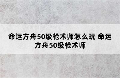 命运方舟50级枪术师怎么玩 命运方舟50级枪术师